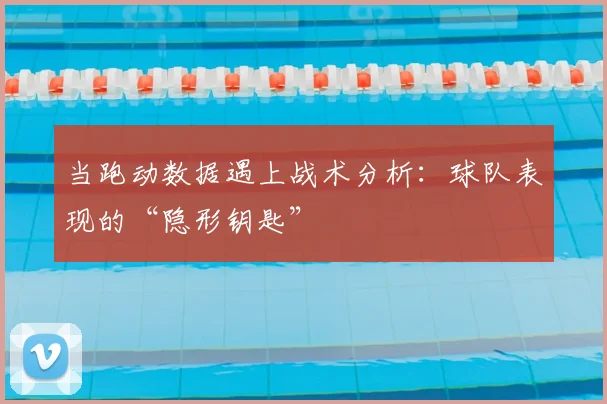当跑动数据遇上战术分析：球队表现的“隐形钥匙”