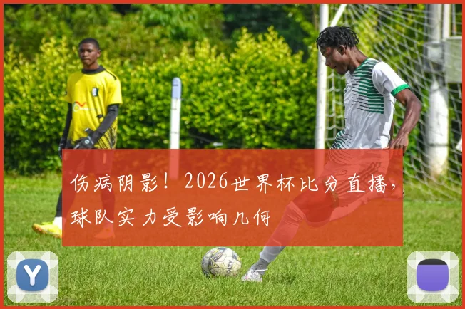 伤病阴影！2026世界杯比分直播，球队实力受影响几何