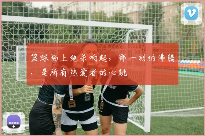 篮球场上绝杀响起，那一刻的沸腾，是所有热爱者的心跳