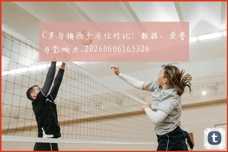 C罗与梅西全方位对比：数据、荣誉与影响力_20260606165326