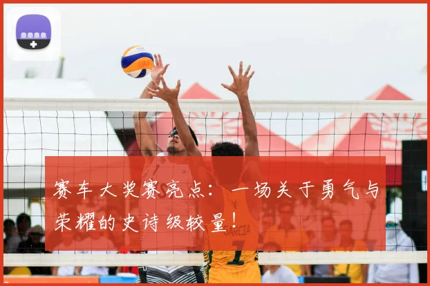 赛车大奖赛亮点：一场关于勇气与荣耀的史诗级较量！
