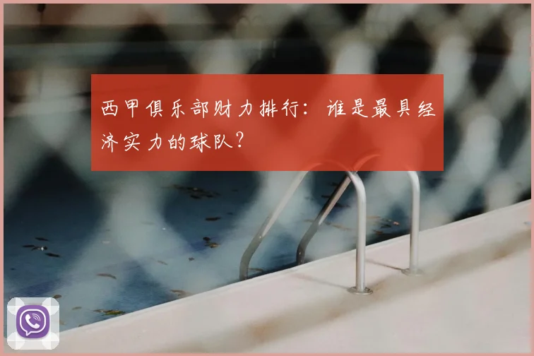 西甲俱乐部财力排行：谁是最具经济实力的球队？