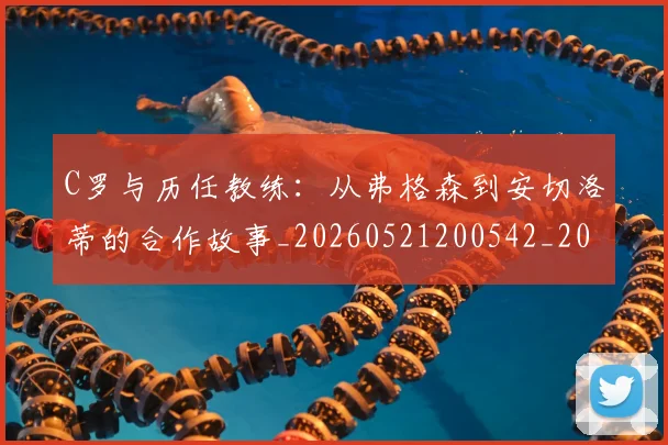 C罗与历任教练：从弗格森到安切洛蒂的合作故事_20260521200542_20260606165324