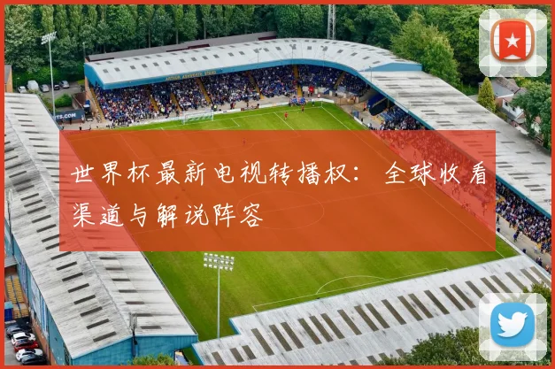世界杯最新电视转播权：全球收看渠道与解说阵容