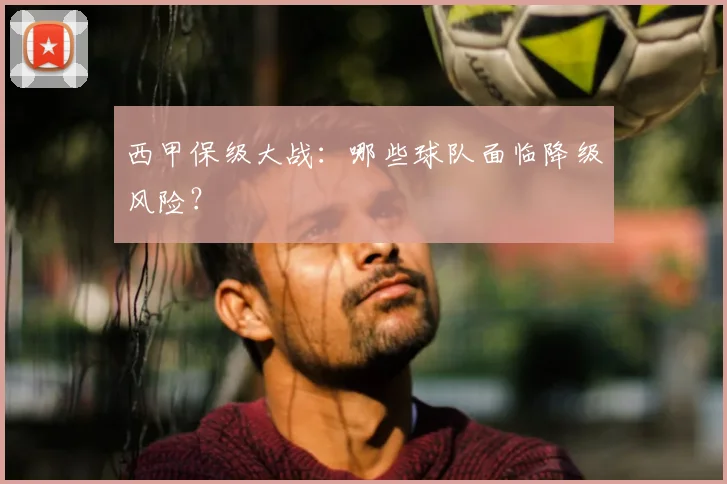 西甲保级大战：哪些球队面临降级风险？