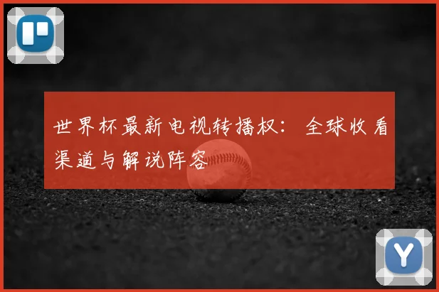 世界杯最新电视转播权：全球收看渠道与解说阵容