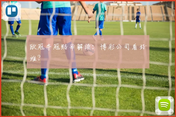 欧冠夺冠赔率解读：博彩公司看好谁？