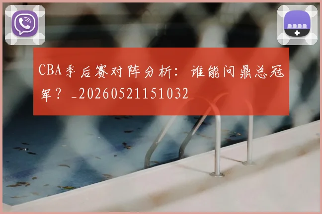 CBA季后赛对阵分析：谁能问鼎总冠军？_20260521151032