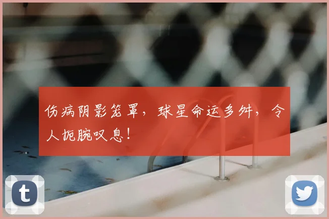 伤病阴影笼罩，球星命运多舛，令人扼腕叹息！