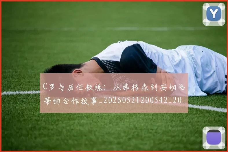 C罗与历任教练：从弗格森到安切洛蒂的合作故事_20260521200542_20260606165324