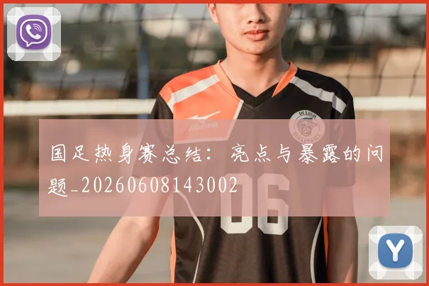 国足热身赛总结：亮点与暴露的问题_20260608143002