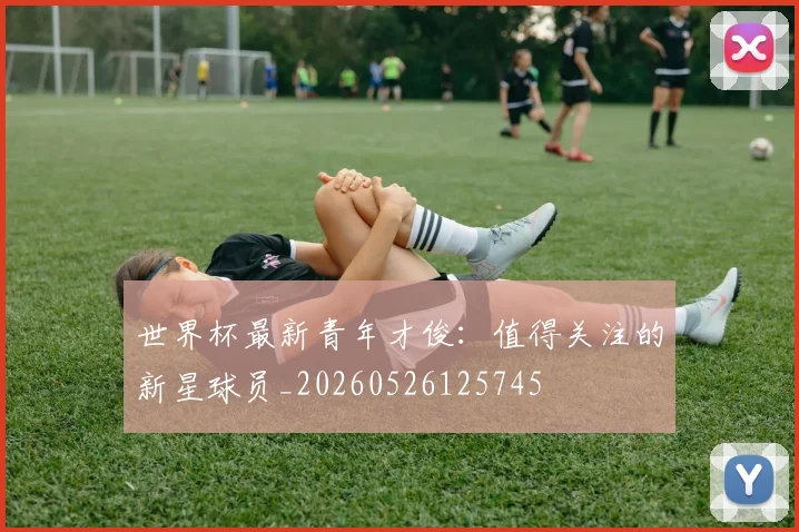 世界杯最新青年才俊：值得关注的新星球员_20260526125745