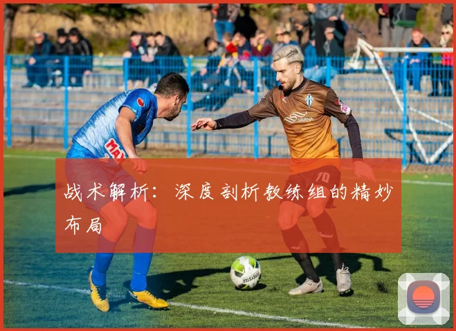 战术解析：深度剖析教练组的精妙布局