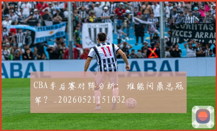 CBA季后赛对阵分析：谁能问鼎总冠军？_20260521151032