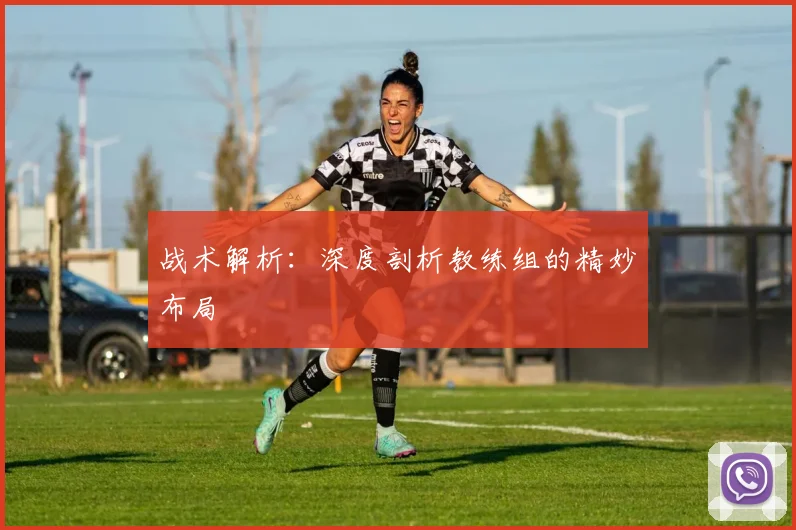战术解析：深度剖析教练组的精妙布局
