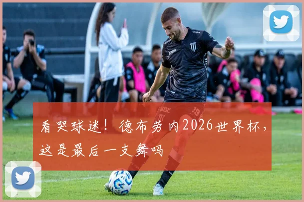 看哭球迷！德布劳内2026世界杯，这是最后一支舞吗