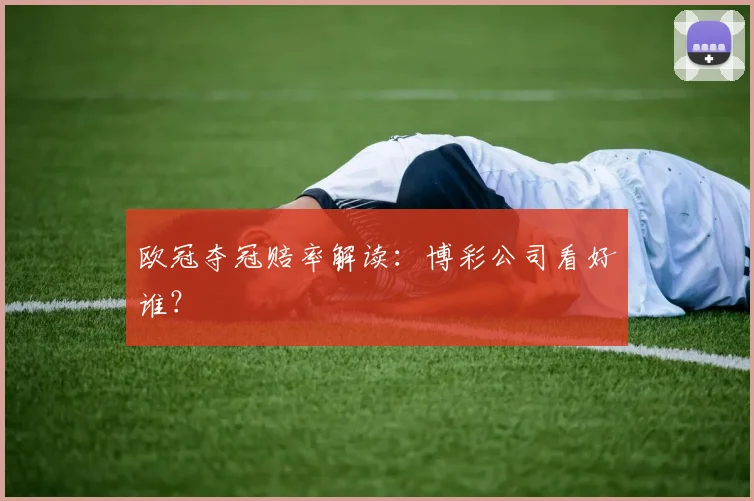 欧冠夺冠赔率解读：博彩公司看好谁？