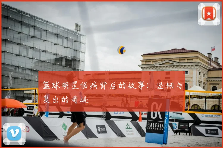 篮球明星伤病背后的故事：坚韧与复出的奇迹