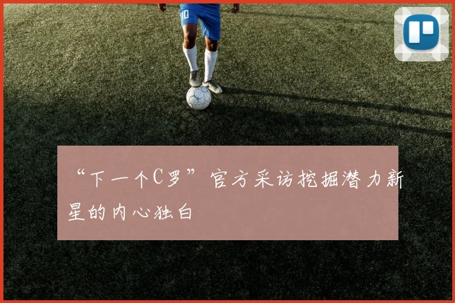 “下一个C罗”官方采访挖掘潜力新星的内心独白