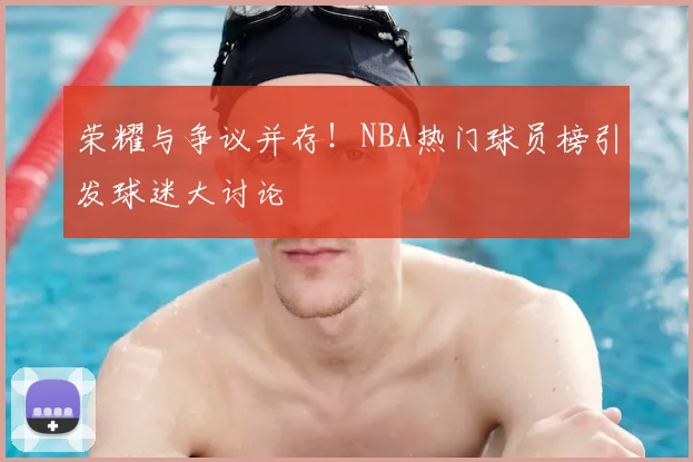 荣耀与争议并存！NBA热门球员榜引发球迷大讨论