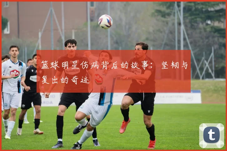 篮球明星伤病背后的故事：坚韧与复出的奇迹