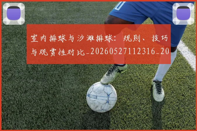室内排球与沙滩排球：规则、技巧与观赏性对比_20260527112316_20260609133046