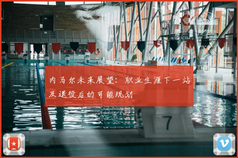内马尔未来展望：职业生涯下一站及退役后的可能规划