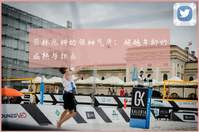 贝林厄姆的领袖气质：超越年龄的成熟与担当