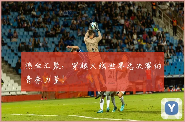 热血汇聚，穿越火线世界总决赛的青春力量！