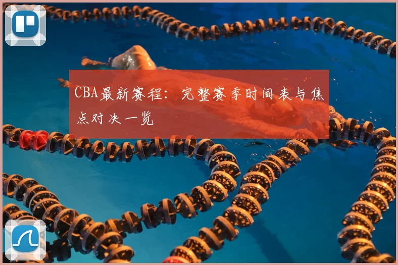 CBA最新赛程：完整赛季时间表与焦点对决一览