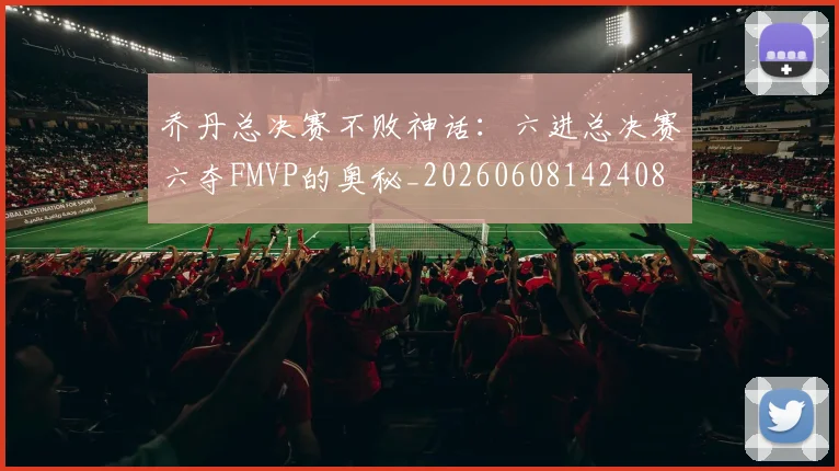 乔丹总决赛不败神话：六进总决赛六夺FMVP的奥秘_20260608142408